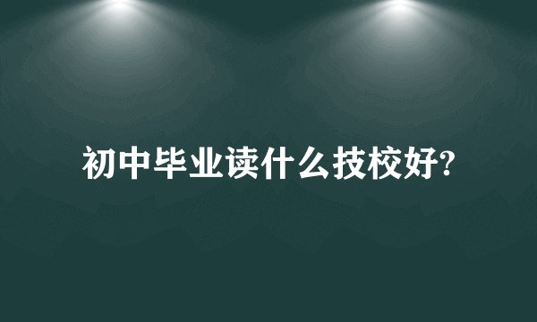 初中毕业读什么技校好?