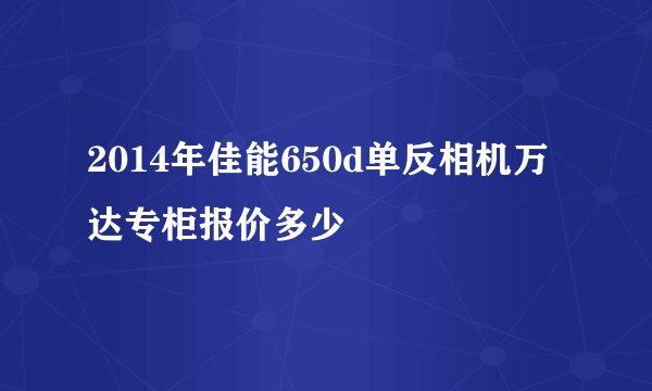 2014年佳能650d单反相机万达专柜报价多少