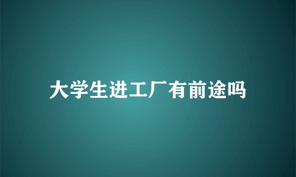 大学生进工厂有前途吗