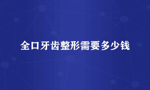 全口牙齿整形需要多少钱