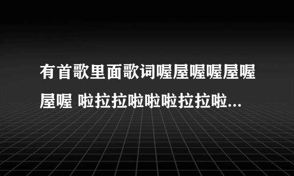 有首歌里面歌词喔屋喔喔屋喔屋喔 啦拉拉啦啦啦拉拉啦啦英文好像是个组合唱的。谁知道歌名