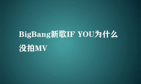 BigBang新歌IF YOU为什么没拍MV