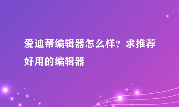 爱迪帮编辑器怎么样？求推荐好用的编辑器