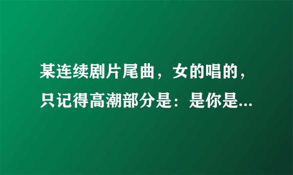 某连续剧片尾曲，女的唱的，只记得高潮部分是：是你是你。开头好象是：是谁在呼唤我的名字