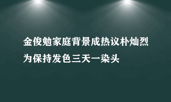 金俊勉家庭背景成热议朴灿烈为保持发色三天一染头