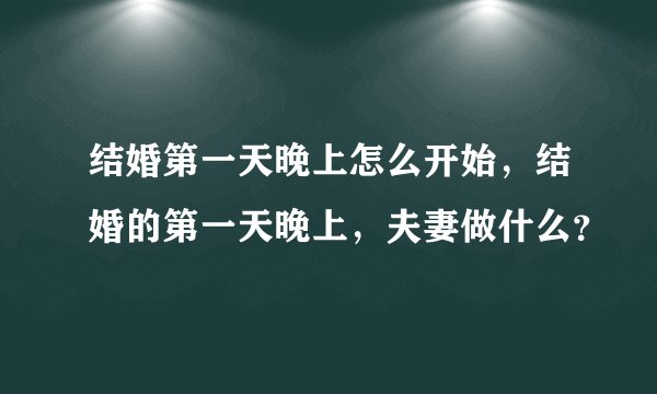 结婚第一天晚上怎么开始，结婚的第一天晚上，夫妻做什么？