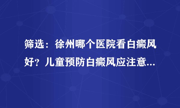 筛选：徐州哪个医院看白癜风好？儿童预防白癜风应注意什么预约挂号【资讯】