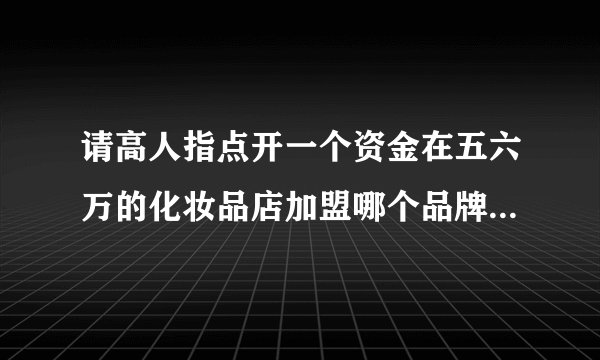 请高人指点开一个资金在五六万的化妆品店加盟哪个品牌比较好？