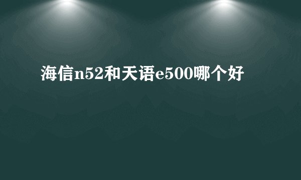 海信n52和天语e500哪个好