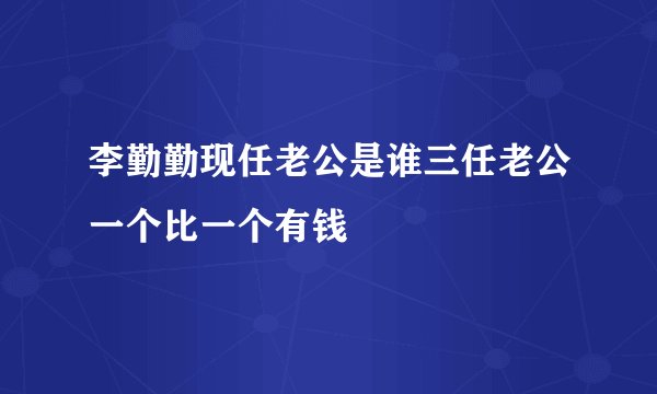李勤勤现任老公是谁三任老公一个比一个有钱