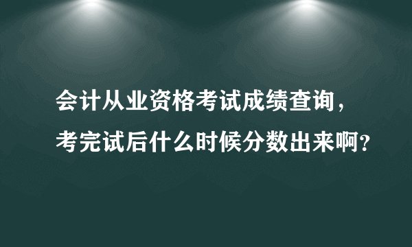 会计从业资格考试成绩查询，考完试后什么时候分数出来啊？