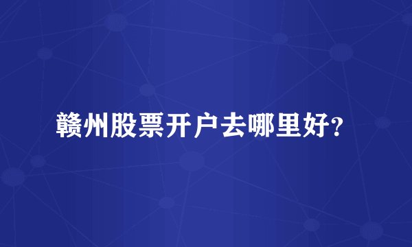 赣州股票开户去哪里好？