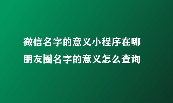 微信名字的意义小程序在哪 朋友圈名字的意义怎么查询