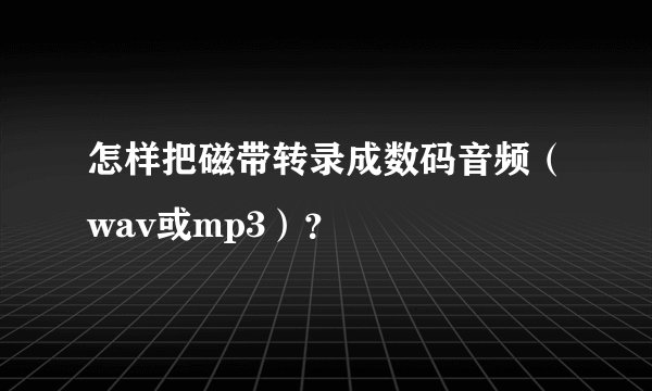 怎样把磁带转录成数码音频（wav或mp3）？