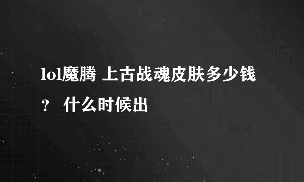 lol魔腾 上古战魂皮肤多少钱？ 什么时候出