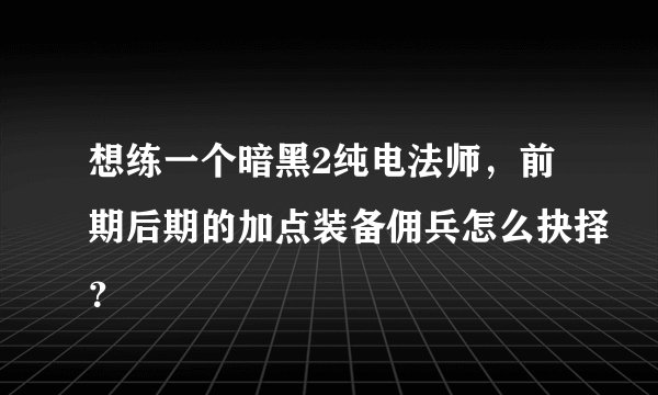 想练一个暗黑2纯电法师，前期后期的加点装备佣兵怎么抉择？