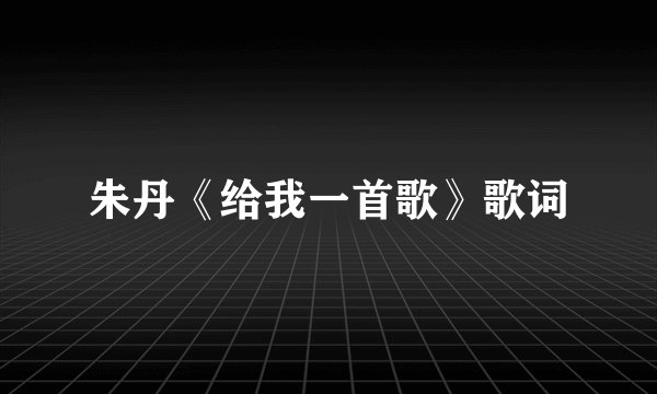 朱丹《给我一首歌》歌词