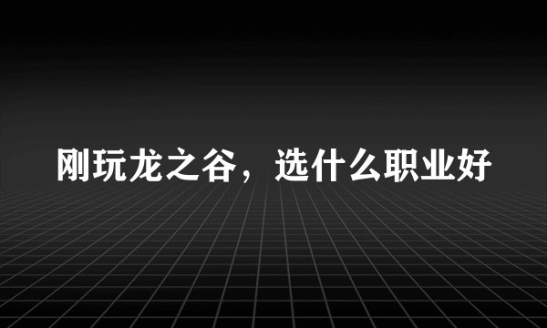 刚玩龙之谷，选什么职业好