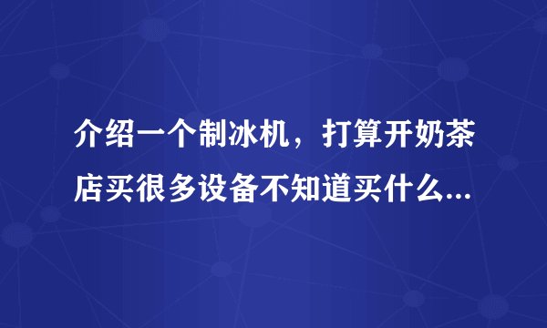 介绍一个制冰机，打算开奶茶店买很多设备不知道买什么好，求推荐？