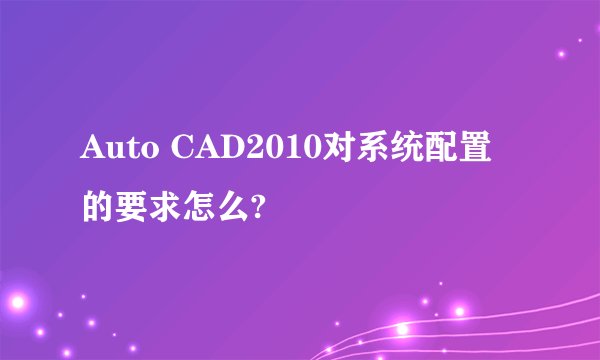 Auto CAD2010对系统配置的要求怎么?