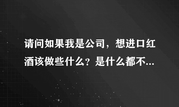 请问如果我是公司，想进口红酒该做些什么？是什么都不用做找个进口代理商就能给我全搞定吗？