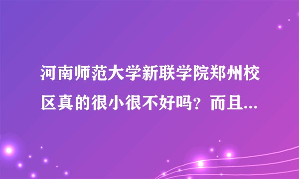 河南师范大学新联学院郑州校区真的很小很不好吗？而且目前只有一届学生吗？