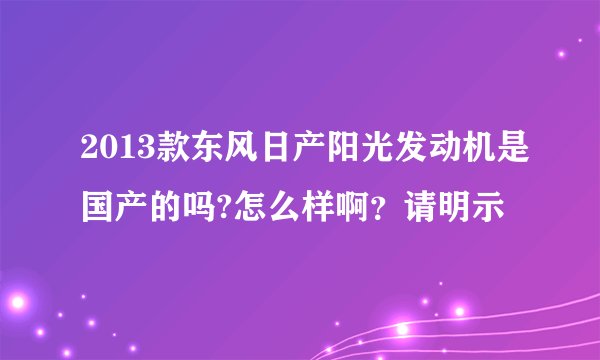 2013款东风日产阳光发动机是国产的吗?怎么样啊？请明示
