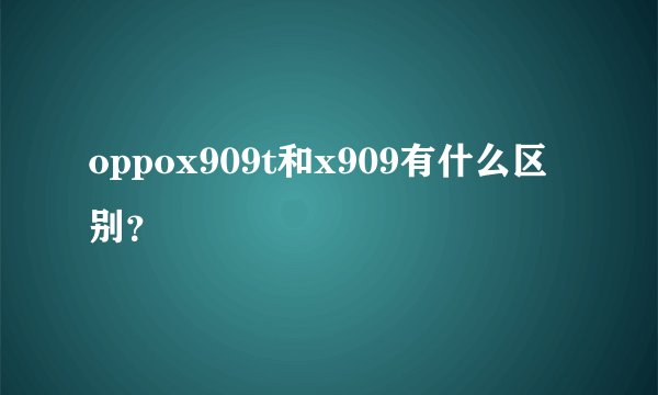 oppox909t和x909有什么区别？