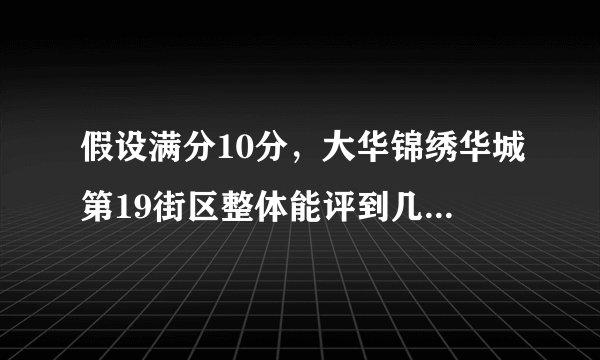 假设满分10分，大华锦绣华城第19街区整体能评到几分？ 为什么？