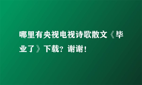 哪里有央视电视诗歌散文《毕业了》下载？谢谢！