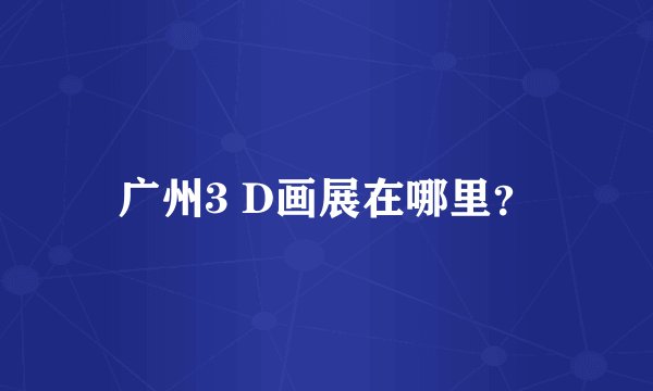 广州3 D画展在哪里？