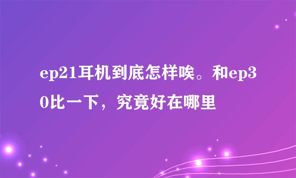 ep21耳机到底怎样唉。和ep30比一下，究竟好在哪里