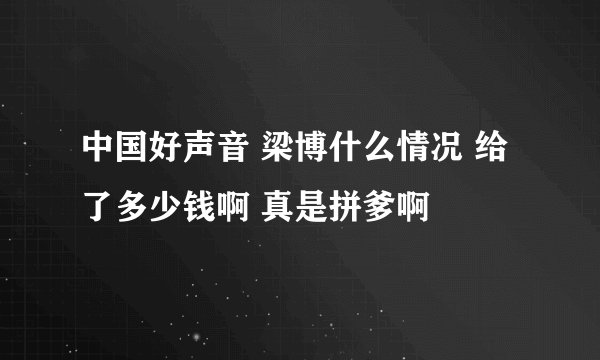 中国好声音 梁博什么情况 给了多少钱啊 真是拼爹啊
