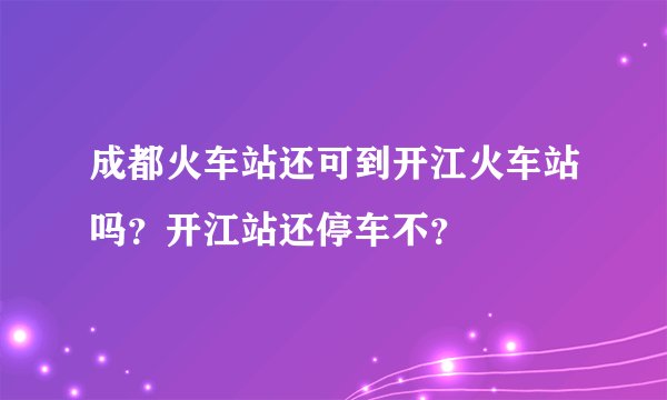 成都火车站还可到开江火车站吗？开江站还停车不？