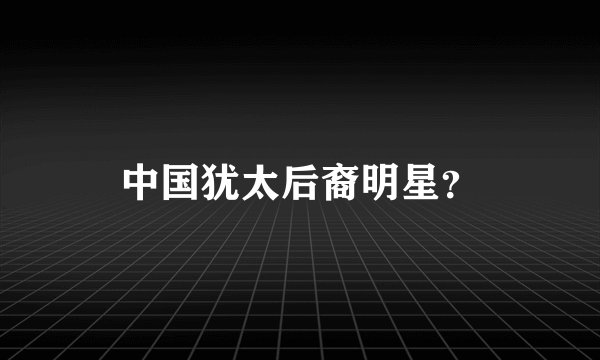 中国犹太后裔明星？