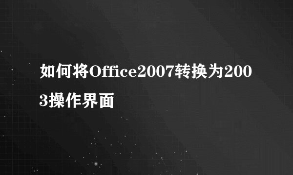 如何将Office2007转换为2003操作界面