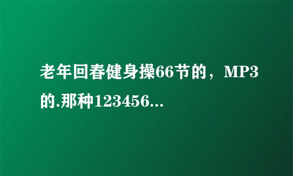 老年回春健身操66节的，MP3的.那种12345678,22345678的