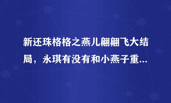 新还珠格格之燕儿翩翩飞大结局，永琪有没有和小燕子重逢?如果重逢了是不是说明就永远在一起，不分开了？