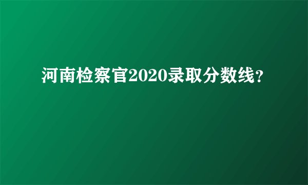 河南检察官2020录取分数线？