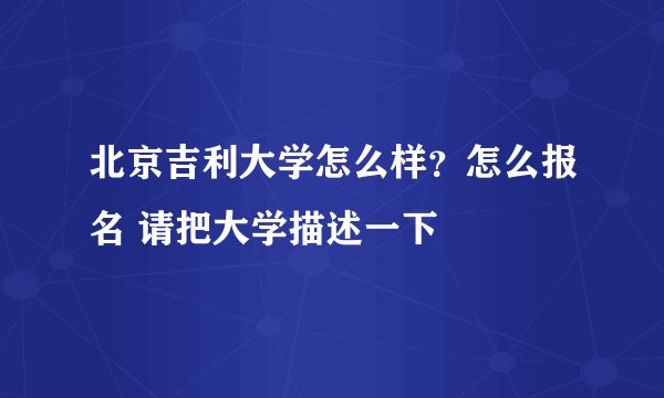 北京吉利大学怎么样？怎么报名 请把大学描述一下