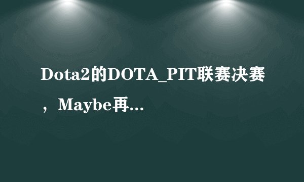 Dota2的DOTA_PIT联赛决赛，Maybe再次寄出先锋盾火猫，可学习吗？