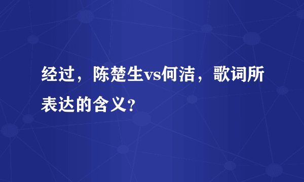经过，陈楚生vs何洁，歌词所表达的含义？