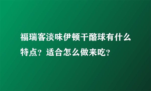 福瑞客淡味伊顿干酪球有什么特点？适合怎么做来吃？
