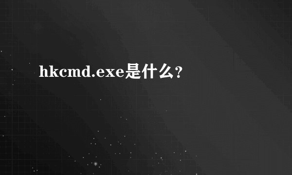 hkcmd.exe是什么？