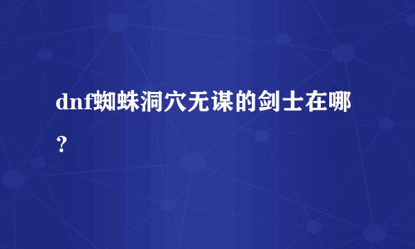 dnf蜘蛛洞穴无谋的剑士在哪？
