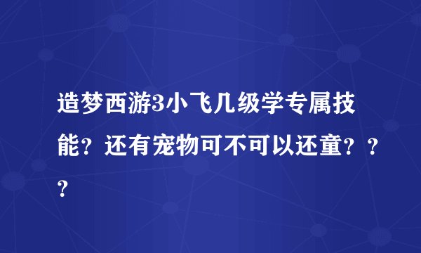 造梦西游3小飞几级学专属技能？还有宠物可不可以还童？？？