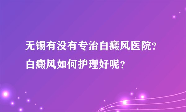 无锡有没有专治白癜风医院？白癜风如何护理好呢？