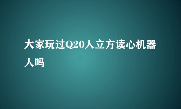 大家玩过Q20人立方读心机器人吗