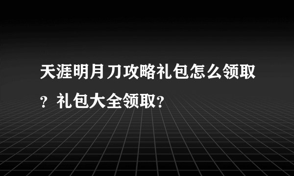 天涯明月刀攻略礼包怎么领取？礼包大全领取？