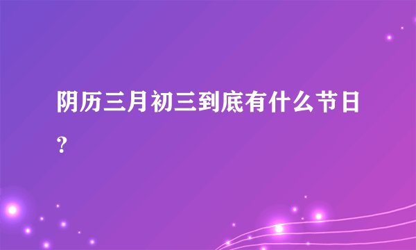 阴历三月初三到底有什么节日？